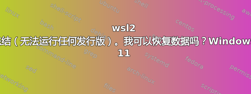 wsl2 冻结（无法运行任何发行版）。我可以恢复数据吗？Windows 11