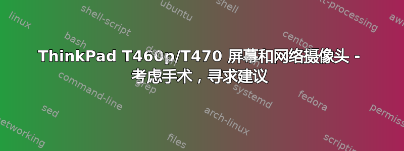 ThinkPad T460p/T470 屏幕和网络摄像头 - 考虑手术，寻求建议