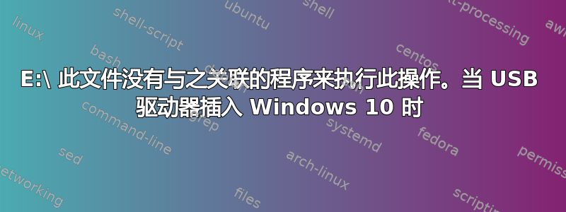 E:\ 此文件没有与之关联的程序来执行此操作。当 USB 驱动器插入 Windows 10 时