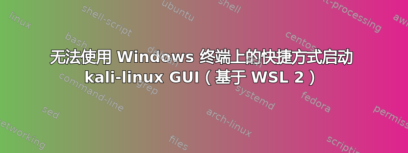 无法使用 Windows 终端上的快捷方式启动 kali-linux GUI（基于 WSL 2）