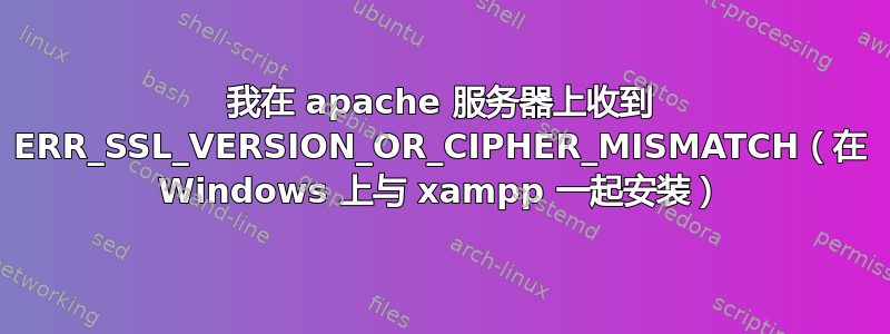 我在 apache 服务器上收到 ERR_SSL_VERSION_OR_CIPHER_MISMATCH（在 Windows 上与 xampp 一起安装）