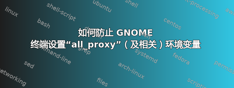 如何防止 GNOME 终端设置“all_proxy”（及相关）环境变量