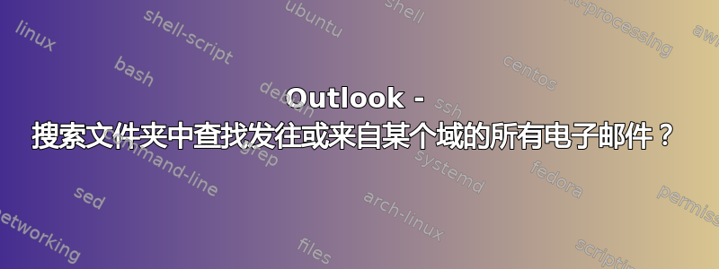 Outlook - 搜索文件夹中查找发往或来自某个域的所有电子邮件？