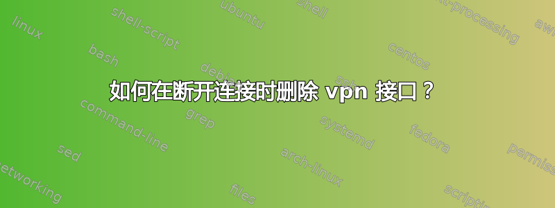 如何在断开连接时删除 vpn 接口？