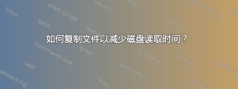 如何复制文件以减少磁盘读取时间？