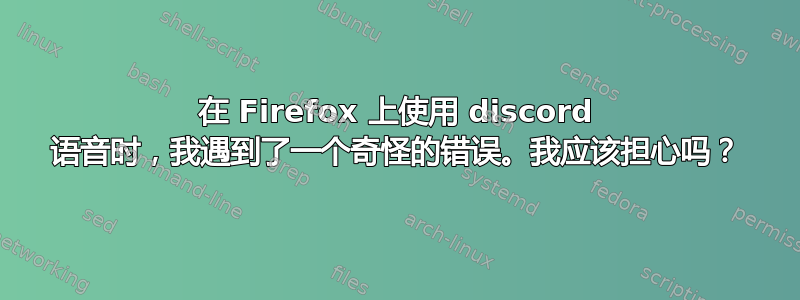 在 Firefox 上使用 discord 语音时，我遇到了一个奇怪的错误。我应该担心吗？