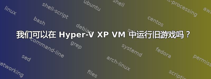 我们可以在 Hyper-V XP VM 中运行旧游戏吗？