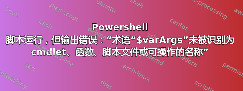 Powershell 脚本运行，但输出错误：“术语“$varArgs”未被识别为 cmdlet、函数、脚本文件或可操作的名称”