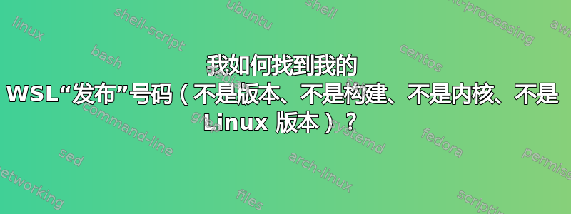 我如何找到我的 WSL“发布”号码（不是版本、不是构建、不是内核、不是 Linux 版本）？