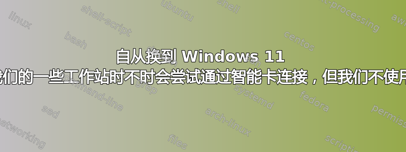 自从换到 Windows 11 以来，我们的一些工作站时不时会尝试通过智能卡连接，但我们不使用智能卡