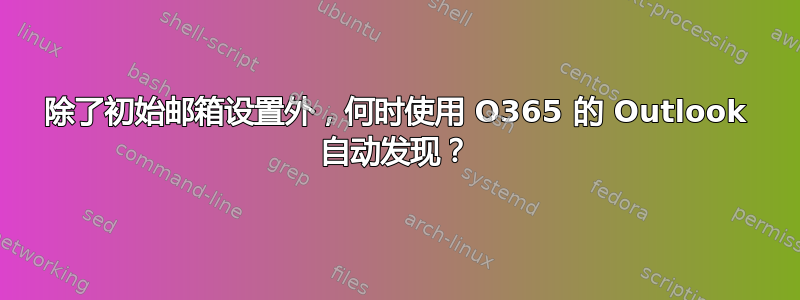 除了初始邮箱设置外，何时使用 O365 的 Outlook 自动发现？