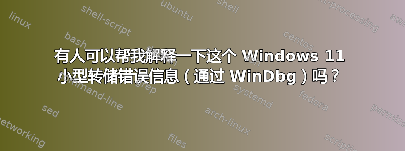 有人可以帮我解释一下这个 Windows 11 小型转储错误信息（通过 WinDbg）吗？