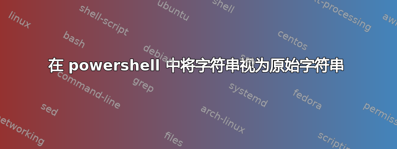 在 powershell 中将字符串视为原始字符串