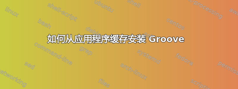 如何从应用程序缓存安装 Groove 