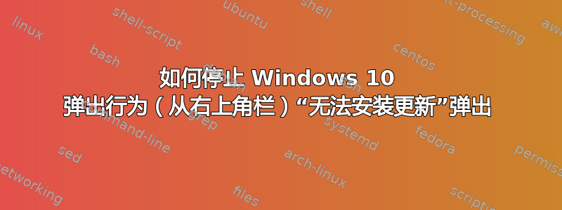 如何停止 Windows 10 弹出行为（从右上角栏）“无法安装更新”弹出