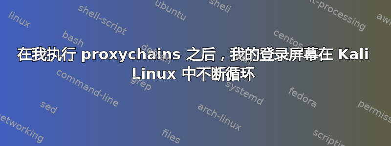 在我执行 proxychains 之后，我的登录屏幕在 Kali Linux 中不断循环