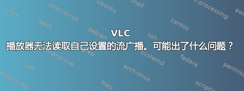 VLC 播放器无法读取自己设置的流广播。可能出了什么问题？