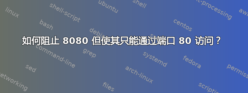 如何阻止 8080 但使其只能通过端口 80 访问？