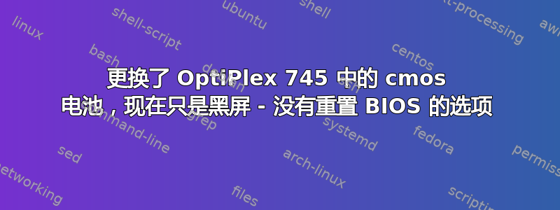 更换了 OptiPlex 745 中的 cmos 电池，现在只是黑屏 - 没有重置 BIOS 的选项