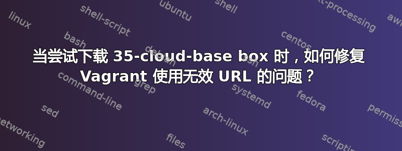 当尝试下载 35-cloud-base box 时，如何修复 Vagrant 使用无效 URL 的问题？