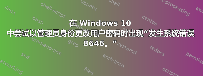 在 Windows 10 中尝试以管理员身份更改用户密码时出现“发生系统错误 8646。”