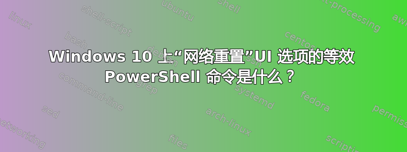 Windows 10 上“网络重置”UI 选项的等效 PowerShell 命令是什么？