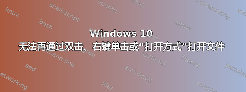 Windows 10 无法再通过双击、右键单击或“打开方式”打开文件