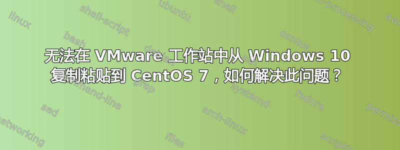 无法在 VMware 工作站中从 Windows 10 复制粘贴到 CentOS 7，如何解决此问题？