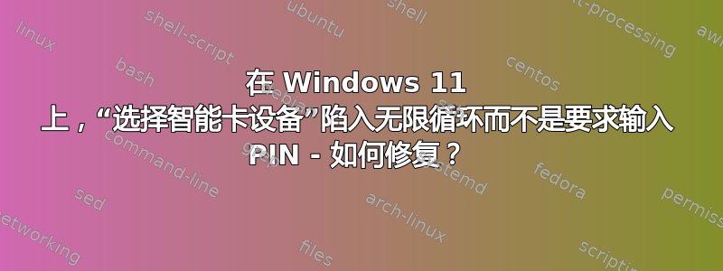 在 Windows 11 上，“选择智能卡设备”陷入无限循环而不是要求输入 PIN - 如何修复？