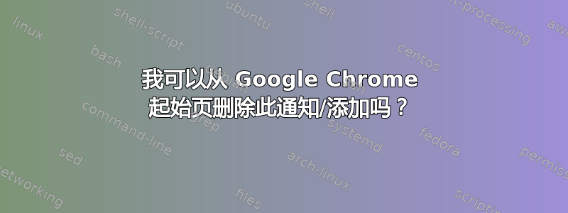 我可以从 Google Chrome 起始页删除此通知/添加吗？