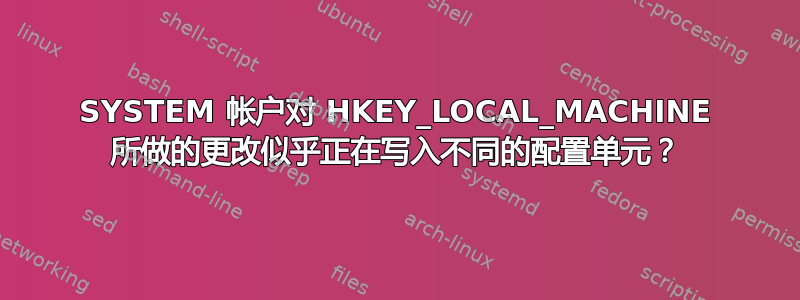 SYSTEM 帐户对 HKEY_LOCAL_MACHINE 所做的更改似乎正在写入不同的配置单元？