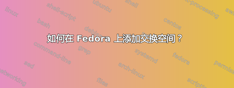 如何在 Fedora 上添加交换空间？