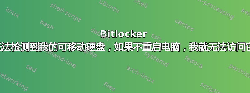 Bitlocker 无法检测到我的可移动硬盘，如果不重启电脑，我就无法访问它