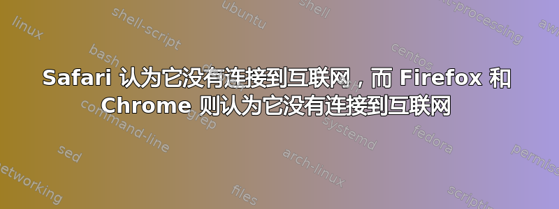 Safari 认为它没有连接到互联网，而 Firefox 和 Chrome 则认为它没有连接到互联网