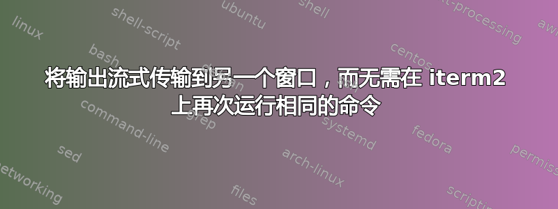 将输出流式传输到另一个窗口，而无需在 iterm2 上再次运行相同的命令