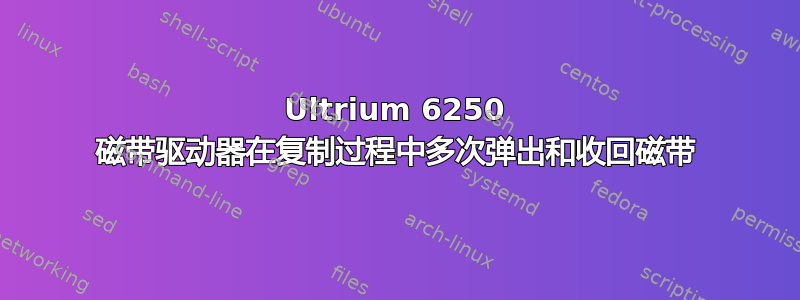 Ultrium 6250 磁带驱动器在复制过程中多次弹出和收回磁带