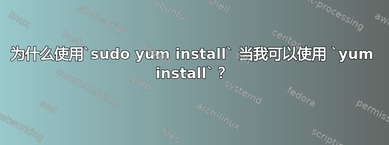 为什么使用`sudo yum install` 当我可以使用 `yum install`？