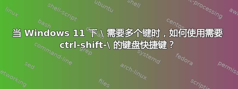 当 Windows 11 下 \ 需要多个键时，如何使用需要 ctrl-shift-\ 的键盘快捷键？