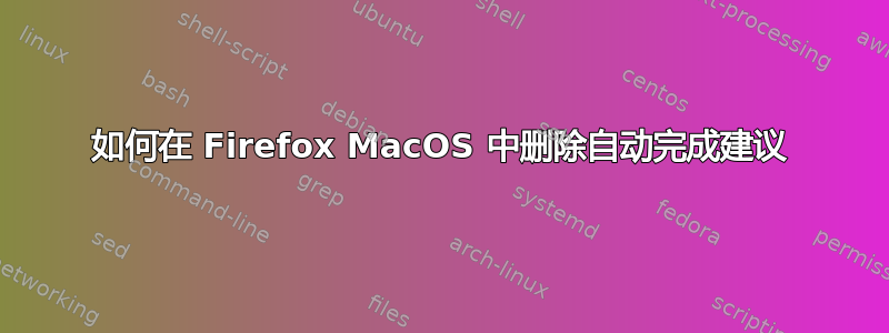 如何在 Firefox MacOS 中删除自动完成建议