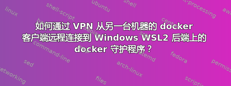 如何通过 VPN 从另一台机器的 docker 客户端远程连接到 Windows WSL2 后端上的 docker 守护程序？