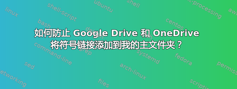 如何防止 Google Drive 和 OneDrive 将符号链接添加到我的主文件夹？