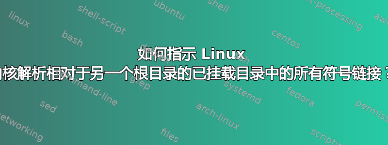 如何指示 Linux 内核解析相对于另一个根目录的已挂载目录中的所有符号链接？