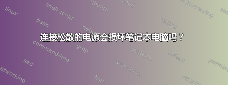 连接松散的电源会损坏笔记本电脑吗？