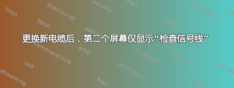 更换新电缆后，第二个屏幕仅显示“检查信号线”