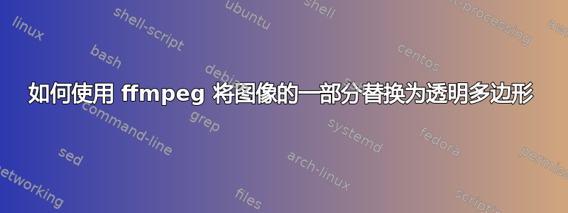 如何使用 ffmpeg 将图像的一部分替换为透明多边形