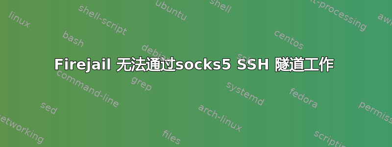 Firejail 无法通过socks5 SSH 隧道工作