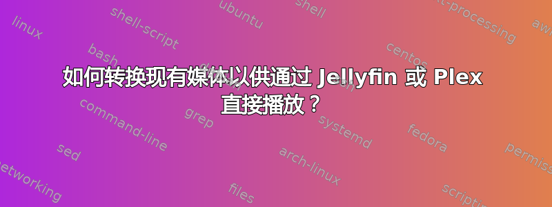 如何转换现有媒体以供通过 Jellyfin 或 Plex 直接播放？