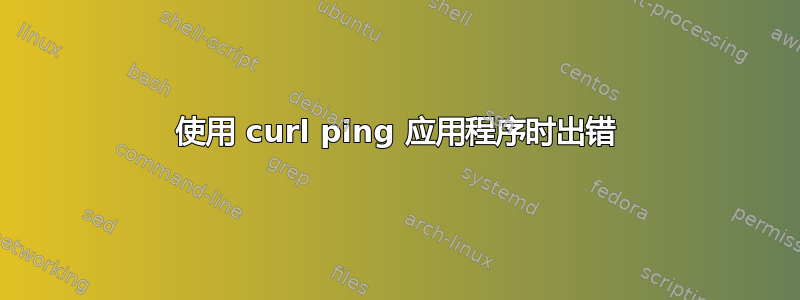 使用 curl ping 应用程序时出错