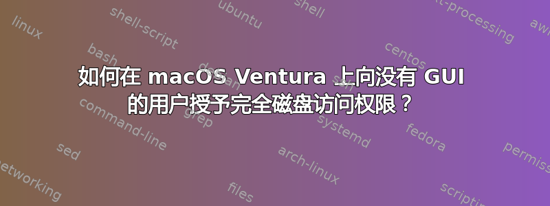 如何在 macOS Ventura 上向没有 GUI 的用户授予完全磁盘访问权限？