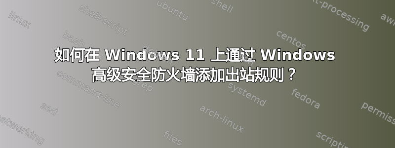 如何在 Windows 11 上通过 Windows 高级安全防火墙添加出站规则？